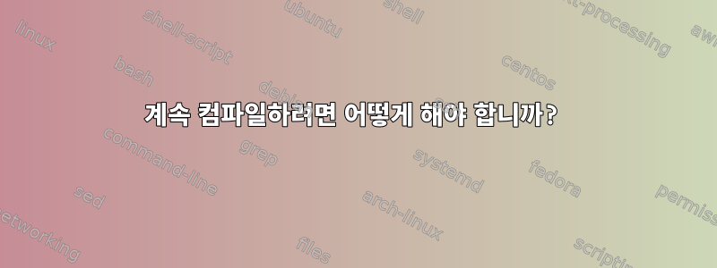 계속 컴파일하려면 어떻게 해야 합니까?