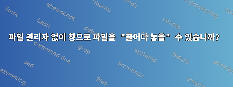 파일 관리자 없이 창으로 파일을 "끌어다 놓을" 수 있습니까?