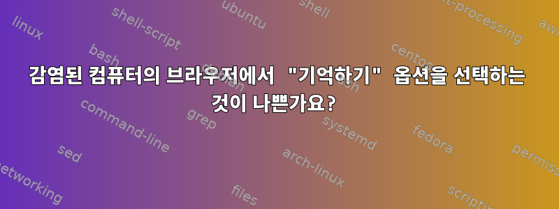 감염된 컴퓨터의 브라우저에서 "기억하기" 옵션을 선택하는 것이 나쁜가요?