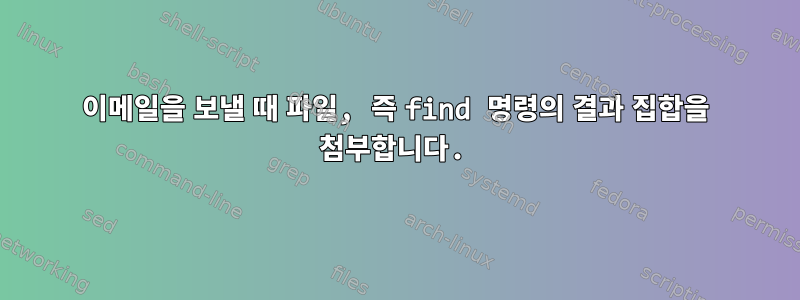 이메일을 보낼 때 파일, 즉 find 명령의 결과 집합을 첨부합니다.