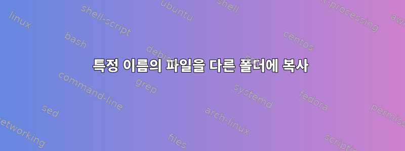 특정 이름의 파일을 다른 폴더에 복사