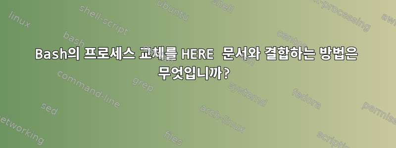 Bash의 프로세스 교체를 HERE 문서와 결합하는 방법은 무엇입니까?