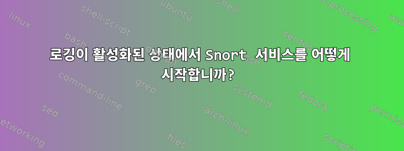 로깅이 활성화된 상태에서 Snort 서비스를 어떻게 시작합니까?