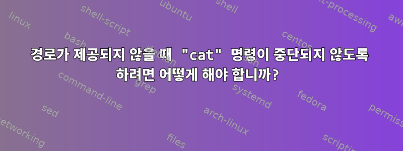 경로가 제공되지 않을 때 "cat" 명령이 중단되지 않도록 하려면 어떻게 해야 합니까?