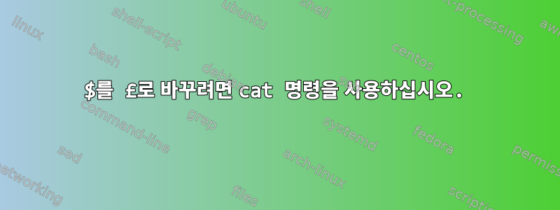 $를 £로 바꾸려면 cat 명령을 사용하십시오.