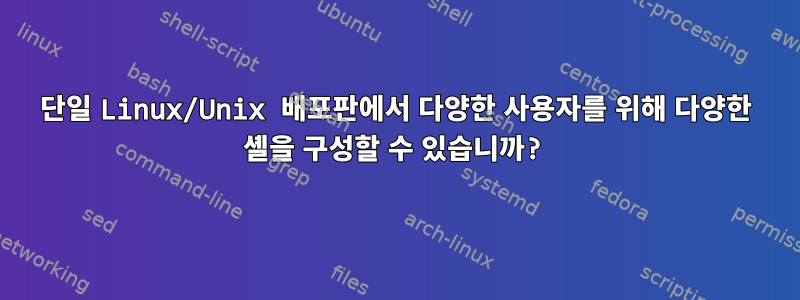 단일 Linux/Unix 배포판에서 다양한 사용자를 위해 다양한 셸을 구성할 수 있습니까?