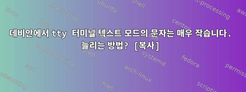 데비안에서 tty 터미널 텍스트 모드의 문자는 매우 작습니다. 늘리는 방법? [복사]