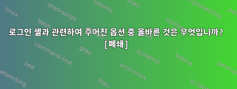 로그인 셸과 관련하여 주어진 옵션 중 올바른 것은 무엇입니까? [폐쇄]