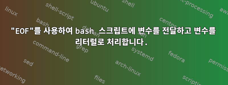 "EOF"를 사용하여 bash 스크립트에 변수를 전달하고 변수를 리터럴로 처리합니다.