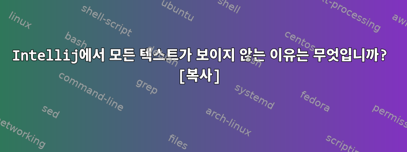 Intellij에서 모든 텍스트가 보이지 않는 이유는 무엇입니까? [복사]