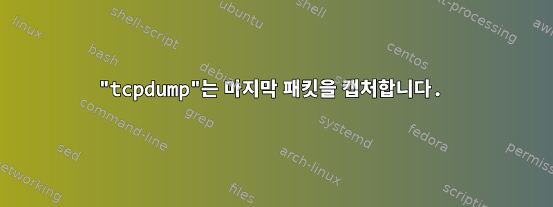 "tcpdump"는 마지막 패킷을 캡처합니다.