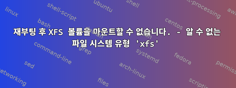 재부팅 후 XFS 볼륨을 마운트할 수 없습니다. - 알 수 없는 파일 시스템 유형 'xfs'