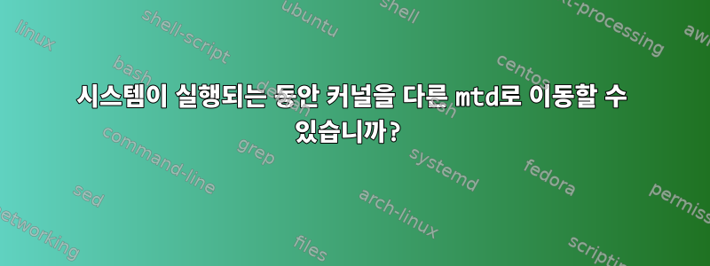 시스템이 실행되는 동안 커널을 다른 mtd로 이동할 수 있습니까?