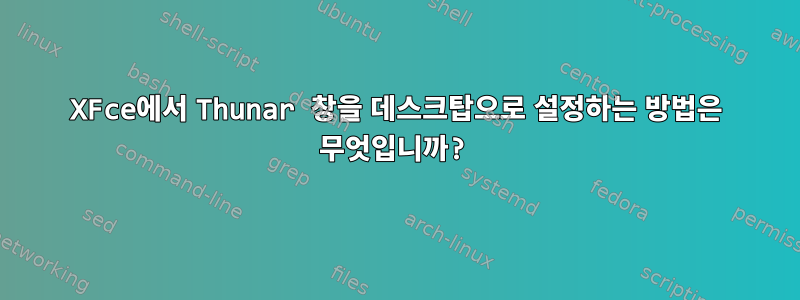 XFce에서 Thunar 창을 데스크탑으로 설정하는 방법은 무엇입니까?