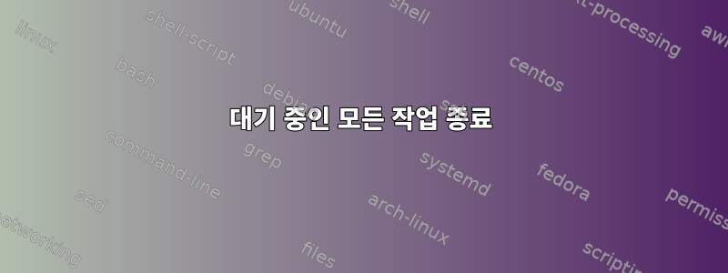 대기 중인 모든 작업 종료