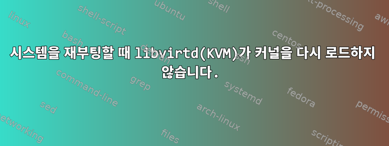 시스템을 재부팅할 때 libvirtd(KVM)가 커널을 다시 로드하지 않습니다.