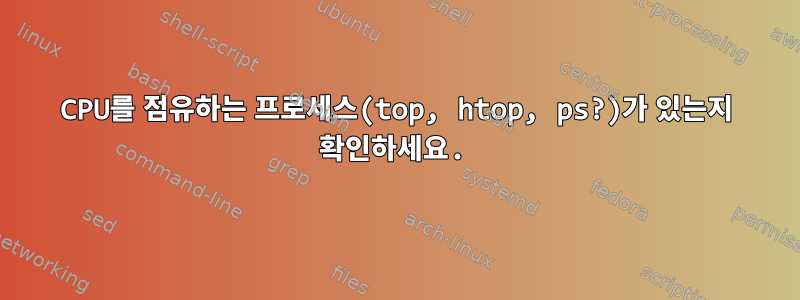 CPU를 점유하는 프로세스(top, htop, ps?)가 있는지 확인하세요.