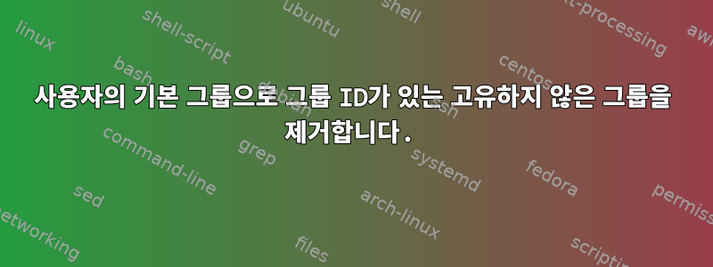 사용자의 기본 그룹으로 그룹 ID가 있는 고유하지 않은 그룹을 제거합니다.