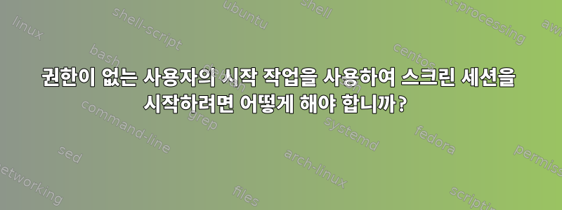 권한이 없는 사용자의 시작 작업을 사용하여 스크린 세션을 시작하려면 어떻게 해야 합니까?