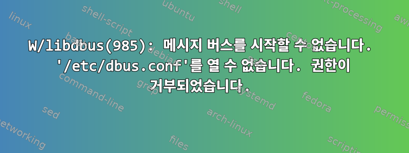 W/libdbus(985): 메시지 버스를 시작할 수 없습니다. '/etc/dbus.conf'를 열 수 없습니다. 권한이 거부되었습니다.