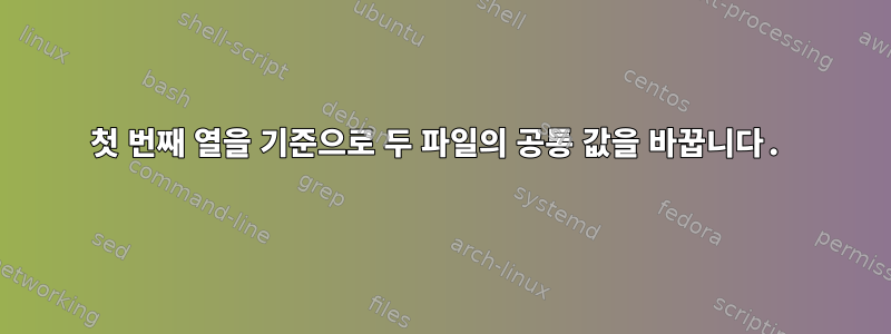 첫 번째 열을 기준으로 두 파일의 공통 값을 바꿉니다.