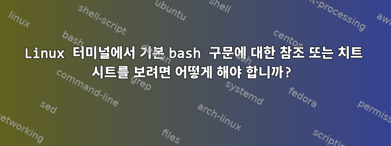 Linux 터미널에서 기본 bash 구문에 대한 참조 또는 치트 시트를 보려면 어떻게 해야 합니까?