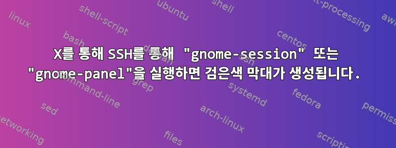 X를 통해 SSH를 통해 "gnome-session" 또는 "gnome-panel"을 실행하면 검은색 막대가 생성됩니다.