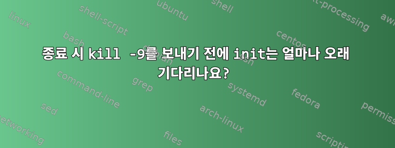 종료 시 kill -9를 보내기 전에 init는 얼마나 오래 기다리나요?