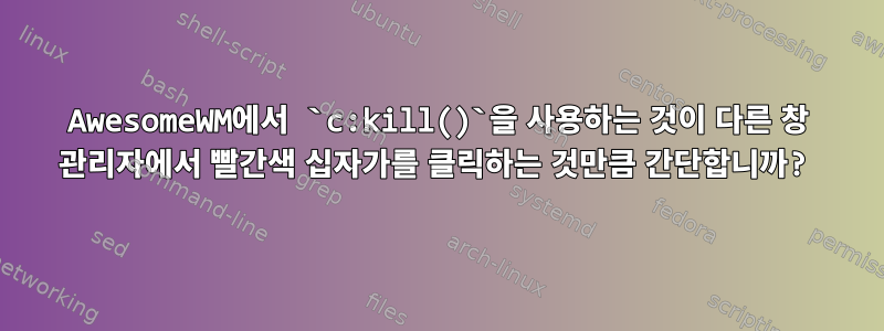 AwesomeWM에서 `c:kill()`을 사용하는 것이 다른 창 관리자에서 빨간색 십자가를 클릭하는 것만큼 간단합니까?