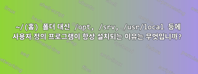 ~/(홈) 폴더 대신 /opt, /srv, /usr/local 등에 사용자 정의 프로그램이 항상 설치되는 이유는 무엇입니까?