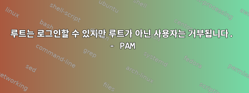 루트는 로그인할 수 있지만 루트가 아닌 사용자는 거부됩니다. - PAM