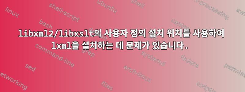 libxml2/libxslt의 사용자 정의 설치 위치를 사용하여 lxml을 설치하는 데 문제가 있습니다.