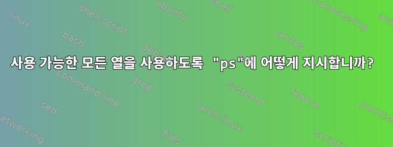 사용 가능한 모든 열을 사용하도록 "ps"에 어떻게 지시합니까?