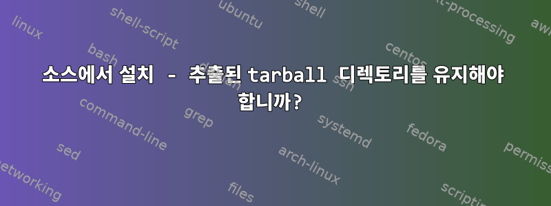 소스에서 설치 - 추출된 tarball 디렉토리를 유지해야 합니까?