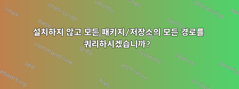 설치하지 않고 모든 패키지/저장소의 모든 경로를 쿼리하시겠습니까?