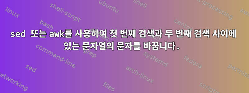 sed 또는 awk를 사용하여 첫 번째 검색과 두 번째 검색 사이에 있는 문자열의 문자를 바꿉니다.