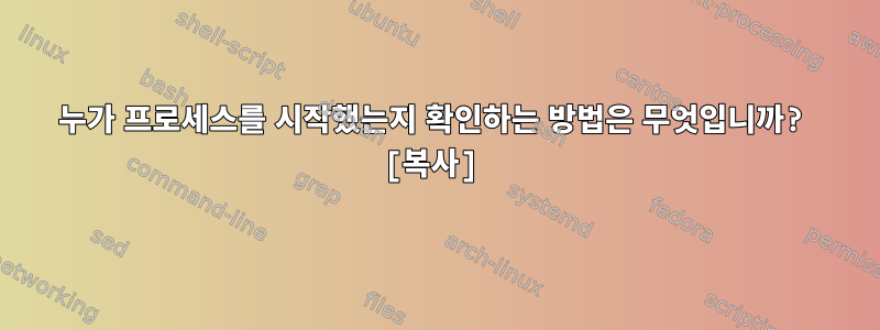 누가 프로세스를 시작했는지 확인하는 방법은 무엇입니까? [복사]