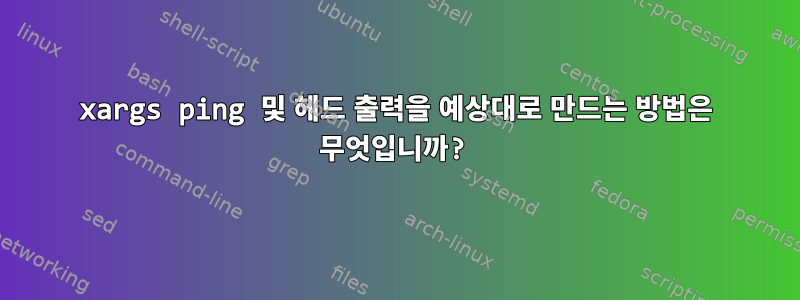 xargs ping 및 헤드 출력을 예상대로 만드는 방법은 무엇입니까?