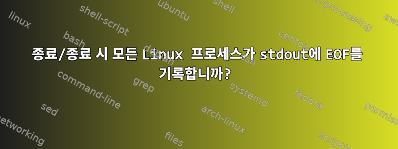 종료/종료 시 모든 Linux 프로세스가 stdout에 EOF를 기록합니까?