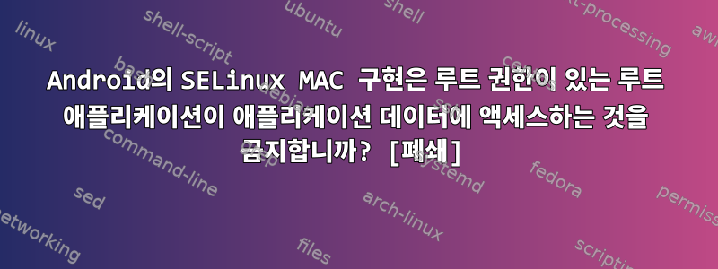 Android의 SELinux MAC 구현은 루트 권한이 있는 루트 애플리케이션이 애플리케이션 데이터에 액세스하는 것을 금지합니까? [폐쇄]