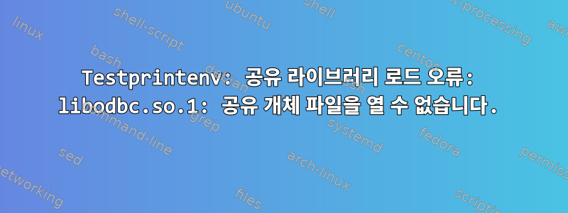 Testprintenv: 공유 라이브러리 로드 오류: libodbc.so.1: 공유 개체 파일을 열 수 없습니다.