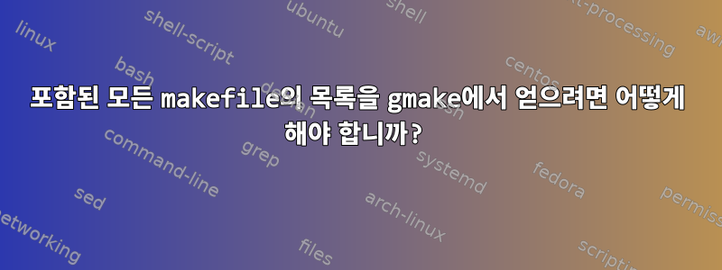 포함된 모든 makefile의 목록을 gmake에서 얻으려면 어떻게 해야 합니까?