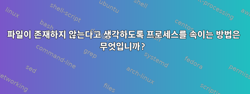 파일이 존재하지 않는다고 생각하도록 프로세스를 속이는 방법은 무엇입니까?