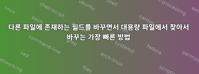 다른 파일에 존재하는 필드를 바꾸면서 대용량 파일에서 찾아서 바꾸는 가장 빠른 방법