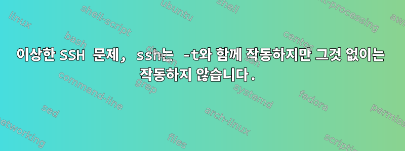 이상한 SSH 문제, ssh는 -t와 함께 작동하지만 그것 없이는 작동하지 않습니다.