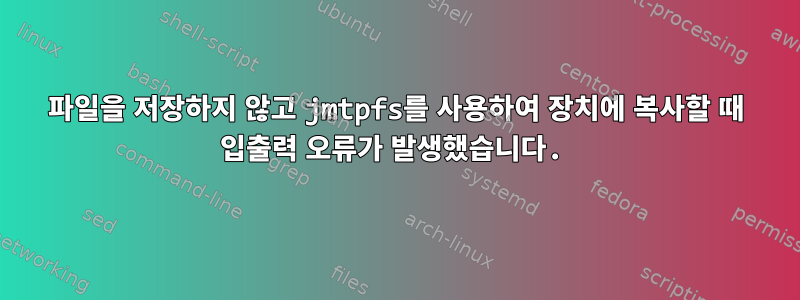 파일을 저장하지 않고 jmtpfs를 사용하여 장치에 복사할 때 입출력 오류가 발생했습니다.