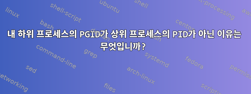 내 하위 프로세스의 PGID가 상위 프로세스의 PID가 아닌 이유는 무엇입니까?