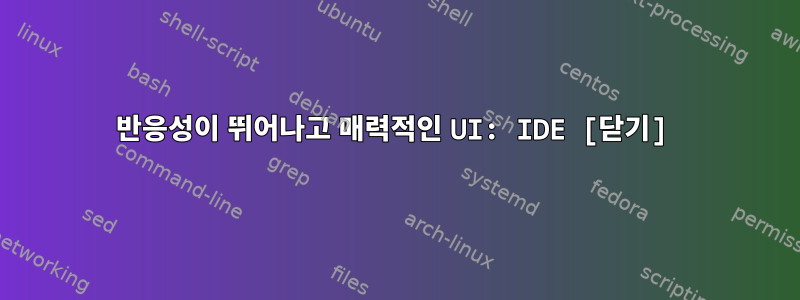 반응성이 뛰어나고 매력적인 UI: IDE [닫기]