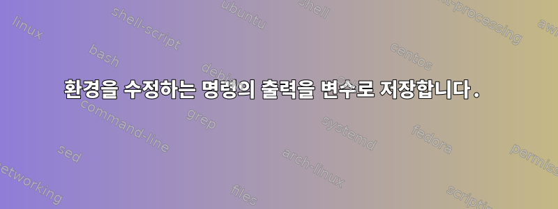 환경을 수정하는 명령의 출력을 변수로 저장합니다.