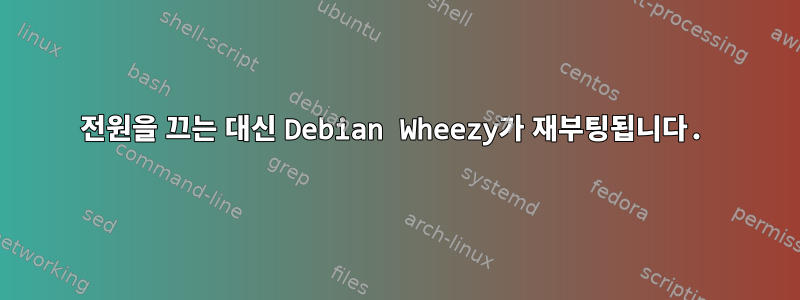 전원을 끄는 대신 Debian Wheezy가 재부팅됩니다.